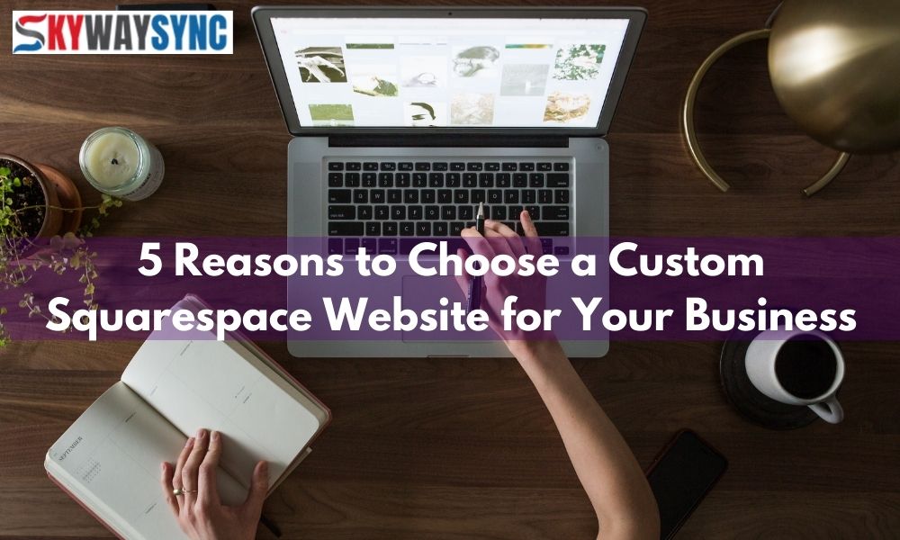 5 Reasons to Choose a Custom Squarespace Website for Your Business